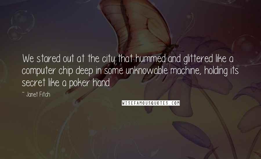 Janet Fitch Quotes: We stared out at the city that hummed and glittered like a computer chip deep in some unknowable machine, holding its secret like a poker hand