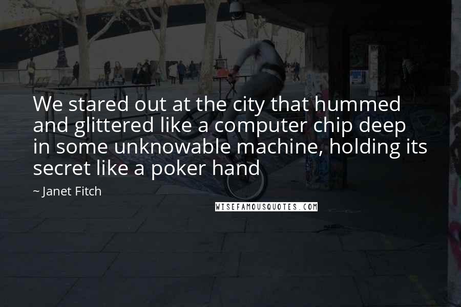 Janet Fitch Quotes: We stared out at the city that hummed and glittered like a computer chip deep in some unknowable machine, holding its secret like a poker hand