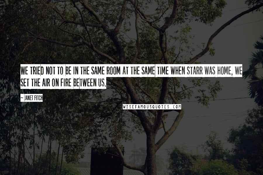 Janet Fitch Quotes: We tried not to be in the same room at the same time when Starr was home, we set the air on fire between us.