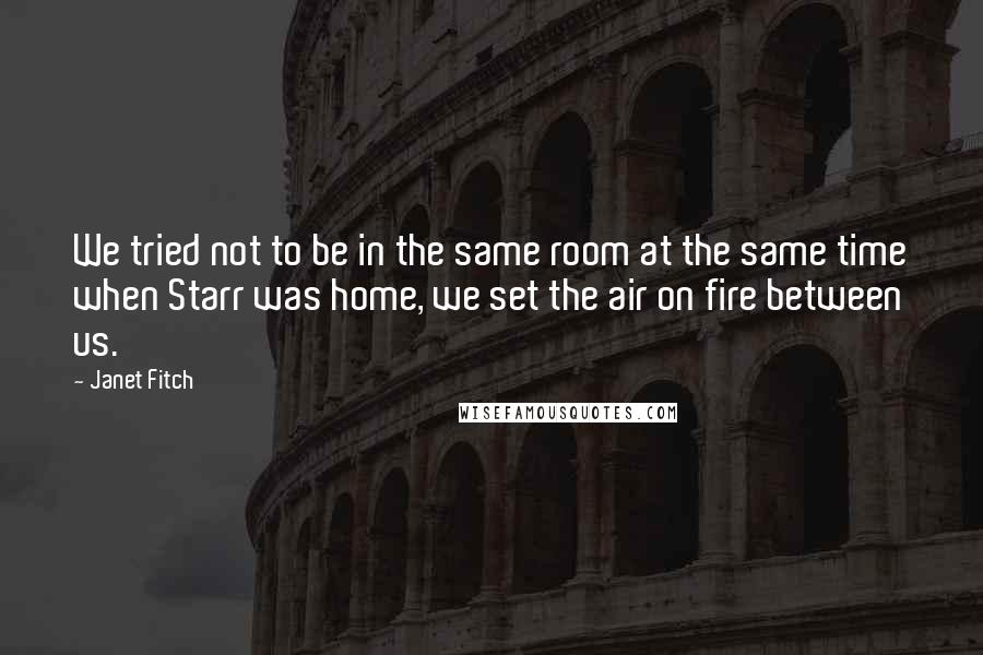 Janet Fitch Quotes: We tried not to be in the same room at the same time when Starr was home, we set the air on fire between us.