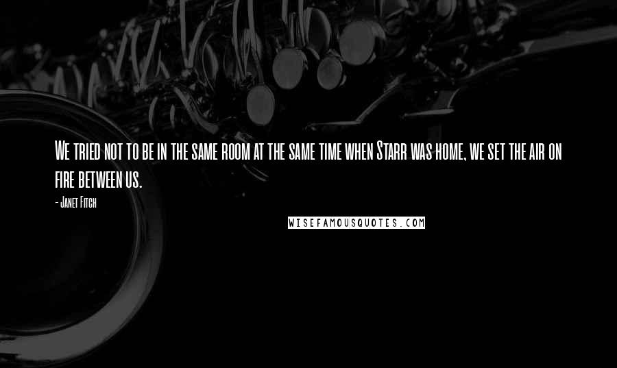 Janet Fitch Quotes: We tried not to be in the same room at the same time when Starr was home, we set the air on fire between us.