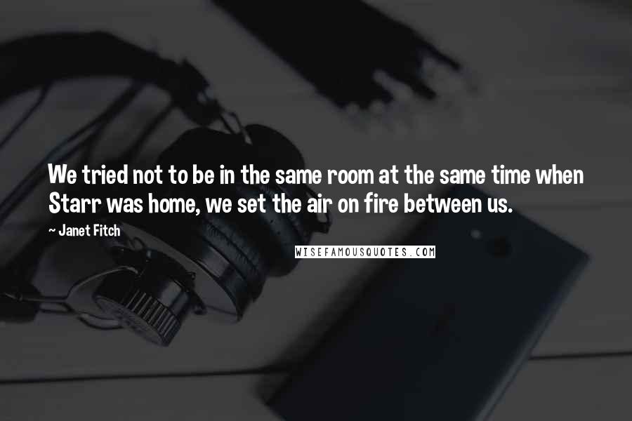 Janet Fitch Quotes: We tried not to be in the same room at the same time when Starr was home, we set the air on fire between us.