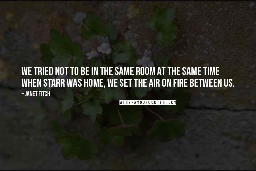 Janet Fitch Quotes: We tried not to be in the same room at the same time when Starr was home, we set the air on fire between us.