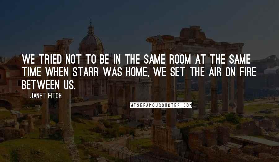 Janet Fitch Quotes: We tried not to be in the same room at the same time when Starr was home, we set the air on fire between us.