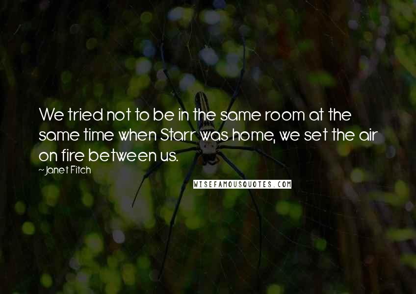 Janet Fitch Quotes: We tried not to be in the same room at the same time when Starr was home, we set the air on fire between us.