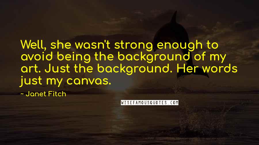 Janet Fitch Quotes: Well, she wasn't strong enough to avoid being the background of my art. Just the background. Her words just my canvas.