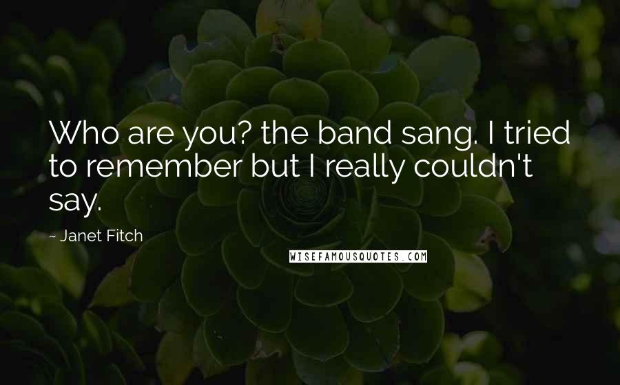 Janet Fitch Quotes: Who are you? the band sang. I tried to remember but I really couldn't say.