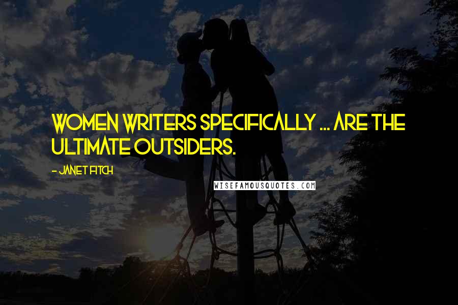 Janet Fitch Quotes: Women writers specifically ... are the ultimate outsiders.