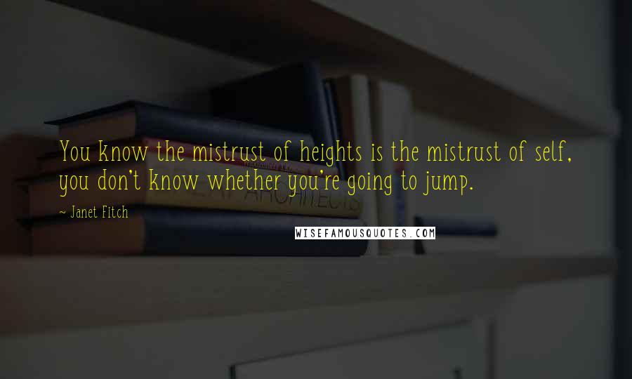 Janet Fitch Quotes: You know the mistrust of heights is the mistrust of self, you don't know whether you're going to jump.