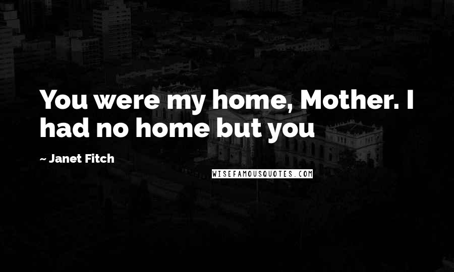Janet Fitch Quotes: You were my home, Mother. I had no home but you