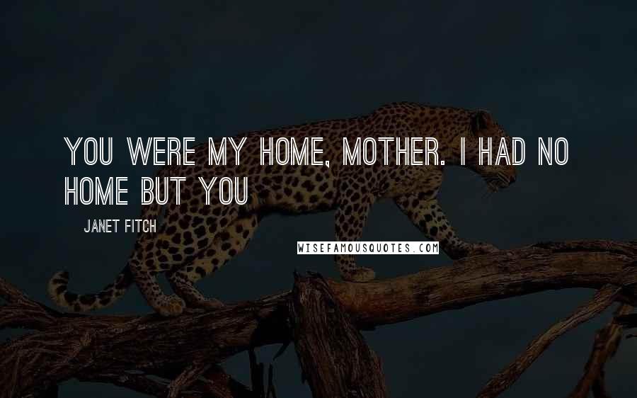 Janet Fitch Quotes: You were my home, Mother. I had no home but you