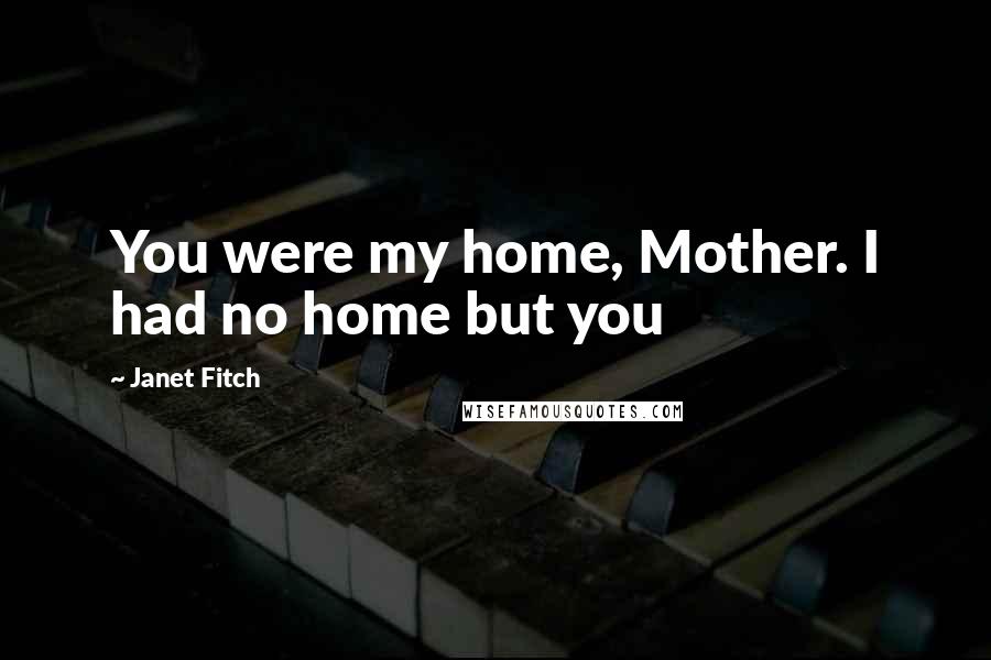 Janet Fitch Quotes: You were my home, Mother. I had no home but you