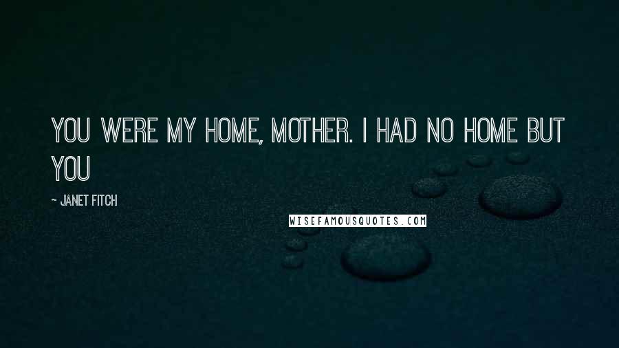 Janet Fitch Quotes: You were my home, Mother. I had no home but you