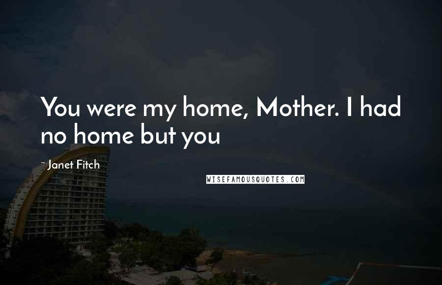 Janet Fitch Quotes: You were my home, Mother. I had no home but you