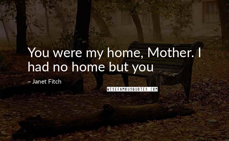Janet Fitch Quotes: You were my home, Mother. I had no home but you