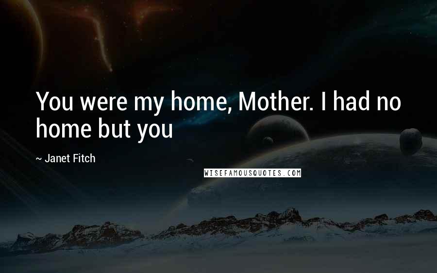 Janet Fitch Quotes: You were my home, Mother. I had no home but you