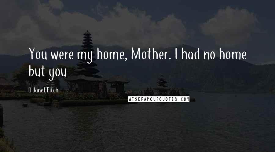 Janet Fitch Quotes: You were my home, Mother. I had no home but you