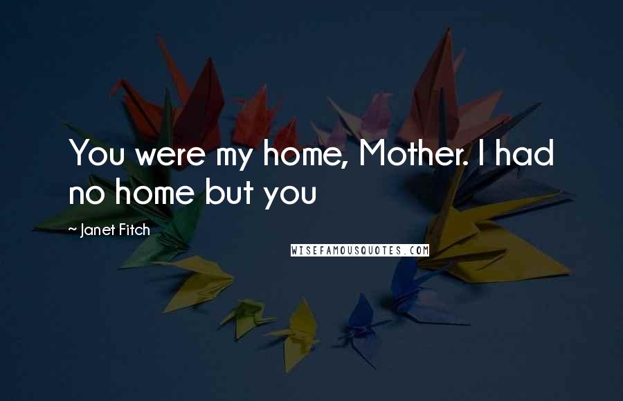 Janet Fitch Quotes: You were my home, Mother. I had no home but you