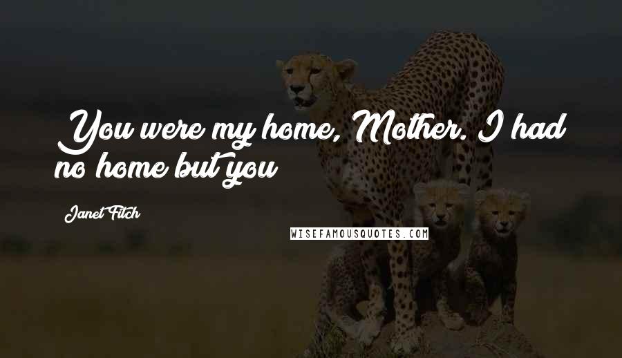 Janet Fitch Quotes: You were my home, Mother. I had no home but you