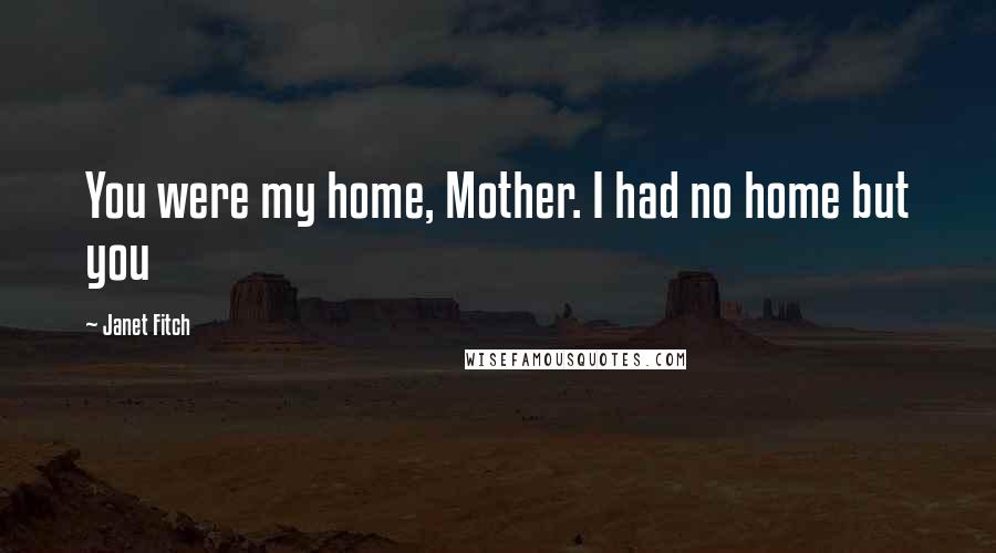 Janet Fitch Quotes: You were my home, Mother. I had no home but you