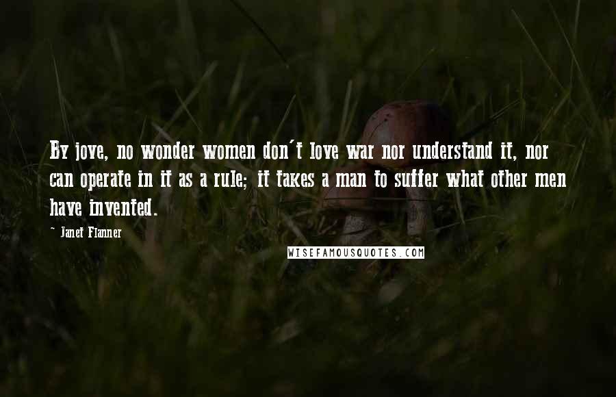 Janet Flanner Quotes: By jove, no wonder women don't love war nor understand it, nor can operate in it as a rule; it takes a man to suffer what other men have invented.