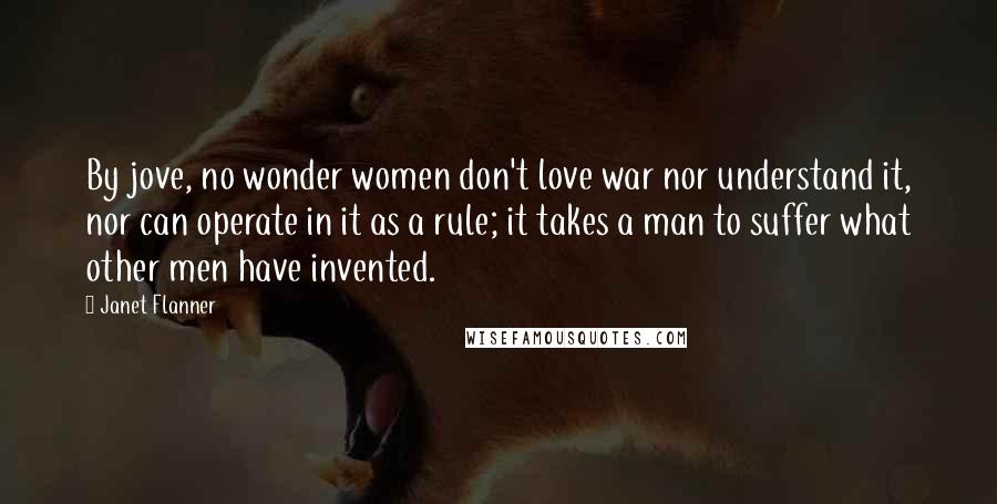 Janet Flanner Quotes: By jove, no wonder women don't love war nor understand it, nor can operate in it as a rule; it takes a man to suffer what other men have invented.