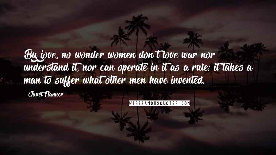 Janet Flanner Quotes: By jove, no wonder women don't love war nor understand it, nor can operate in it as a rule; it takes a man to suffer what other men have invented.
