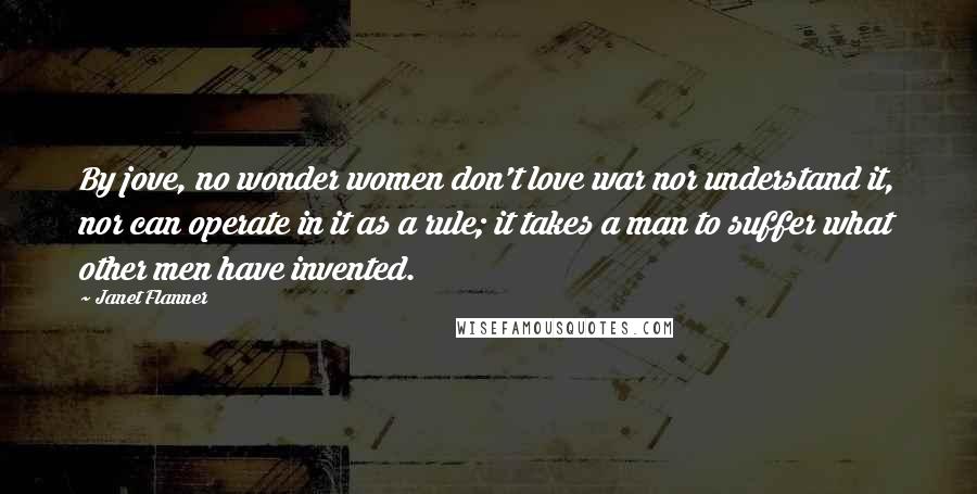 Janet Flanner Quotes: By jove, no wonder women don't love war nor understand it, nor can operate in it as a rule; it takes a man to suffer what other men have invented.