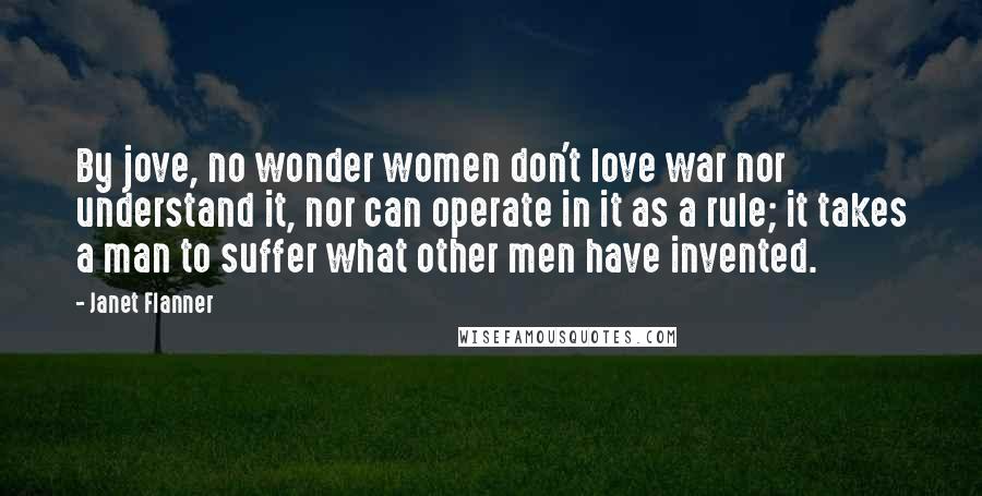 Janet Flanner Quotes: By jove, no wonder women don't love war nor understand it, nor can operate in it as a rule; it takes a man to suffer what other men have invented.