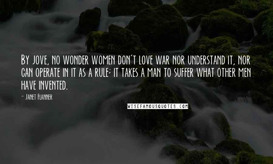 Janet Flanner Quotes: By jove, no wonder women don't love war nor understand it, nor can operate in it as a rule; it takes a man to suffer what other men have invented.