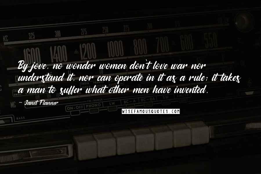 Janet Flanner Quotes: By jove, no wonder women don't love war nor understand it, nor can operate in it as a rule; it takes a man to suffer what other men have invented.