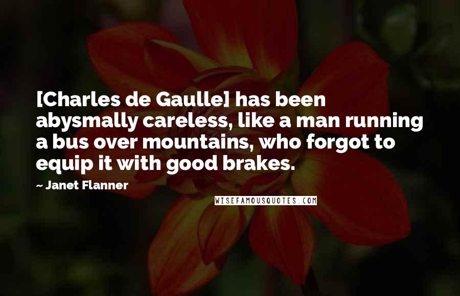 Janet Flanner Quotes: [Charles de Gaulle] has been abysmally careless, like a man running a bus over mountains, who forgot to equip it with good brakes.