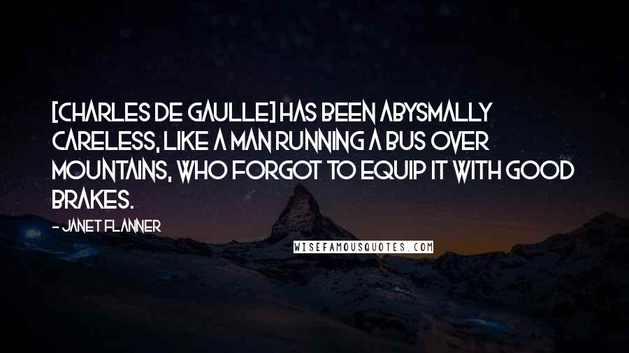 Janet Flanner Quotes: [Charles de Gaulle] has been abysmally careless, like a man running a bus over mountains, who forgot to equip it with good brakes.