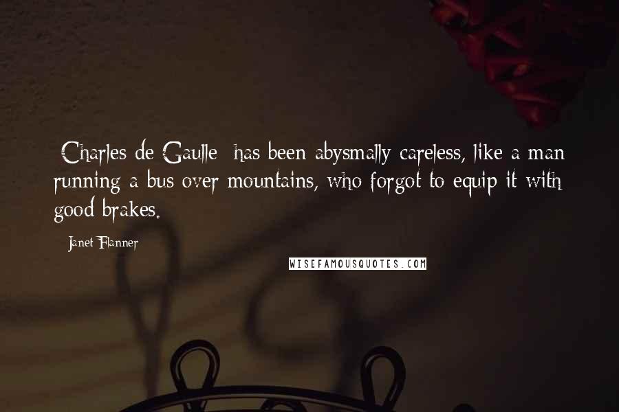 Janet Flanner Quotes: [Charles de Gaulle] has been abysmally careless, like a man running a bus over mountains, who forgot to equip it with good brakes.