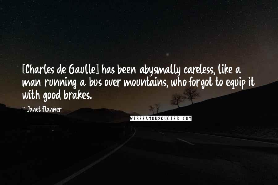 Janet Flanner Quotes: [Charles de Gaulle] has been abysmally careless, like a man running a bus over mountains, who forgot to equip it with good brakes.