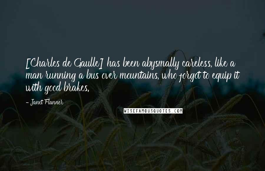 Janet Flanner Quotes: [Charles de Gaulle] has been abysmally careless, like a man running a bus over mountains, who forgot to equip it with good brakes.