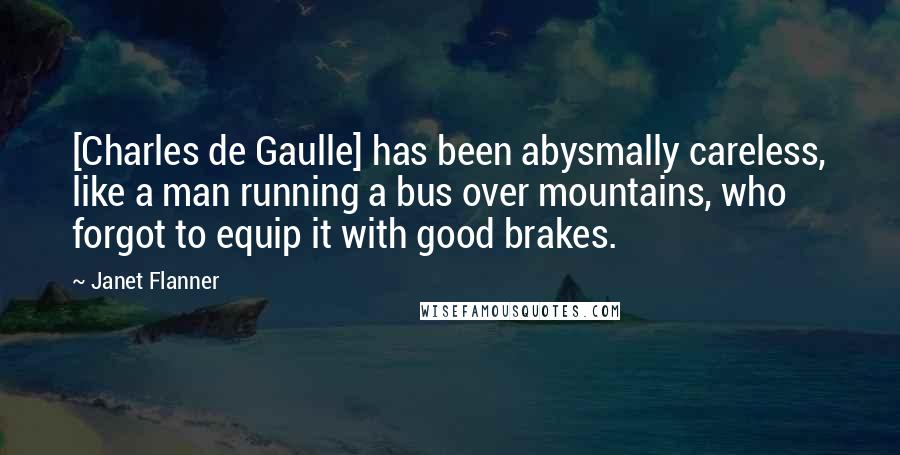 Janet Flanner Quotes: [Charles de Gaulle] has been abysmally careless, like a man running a bus over mountains, who forgot to equip it with good brakes.