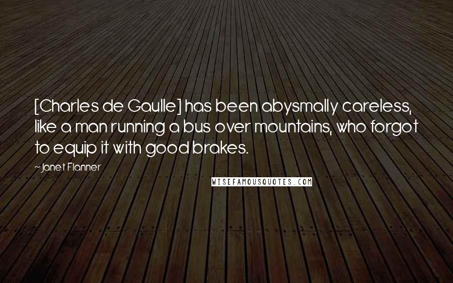 Janet Flanner Quotes: [Charles de Gaulle] has been abysmally careless, like a man running a bus over mountains, who forgot to equip it with good brakes.