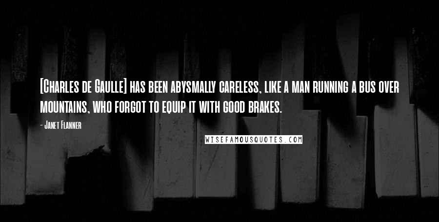 Janet Flanner Quotes: [Charles de Gaulle] has been abysmally careless, like a man running a bus over mountains, who forgot to equip it with good brakes.