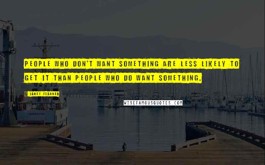 Janet Flanner Quotes: People who don't want something are less likely to get it than people who do want something.