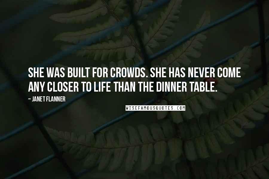 Janet Flanner Quotes: She was built for crowds. She has never come any closer to life than the dinner table.