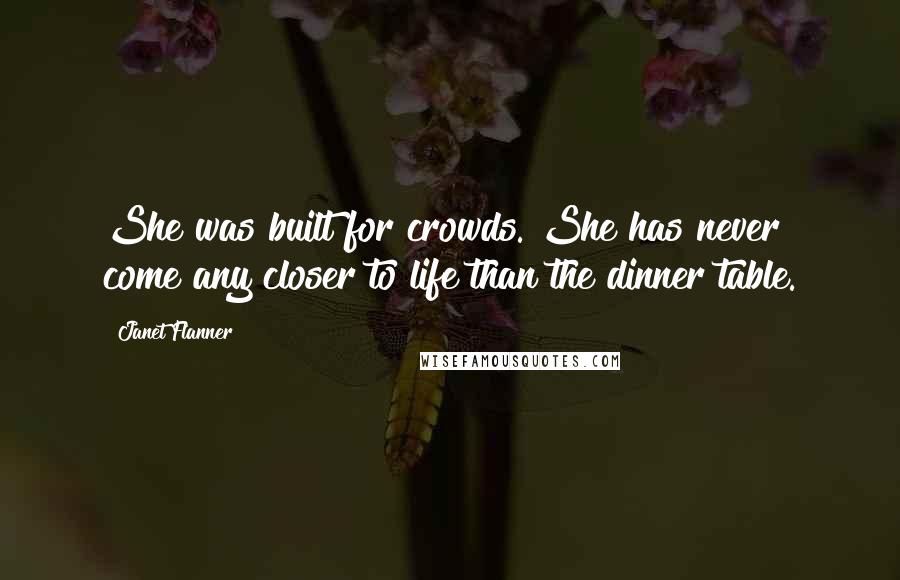 Janet Flanner Quotes: She was built for crowds. She has never come any closer to life than the dinner table.