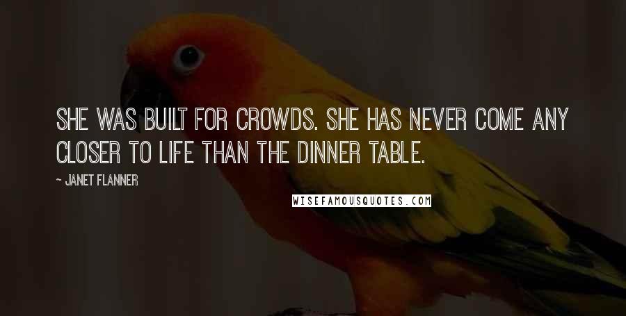 Janet Flanner Quotes: She was built for crowds. She has never come any closer to life than the dinner table.