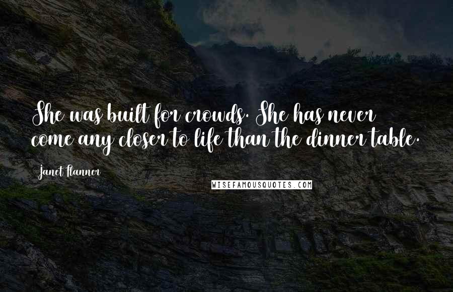 Janet Flanner Quotes: She was built for crowds. She has never come any closer to life than the dinner table.