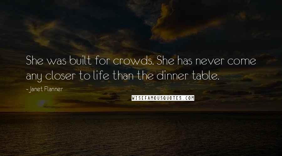 Janet Flanner Quotes: She was built for crowds. She has never come any closer to life than the dinner table.