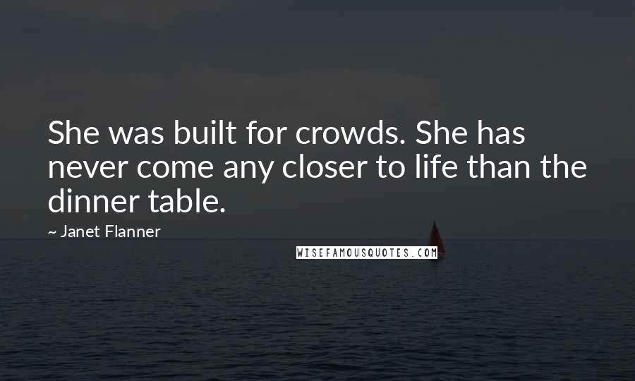 Janet Flanner Quotes: She was built for crowds. She has never come any closer to life than the dinner table.