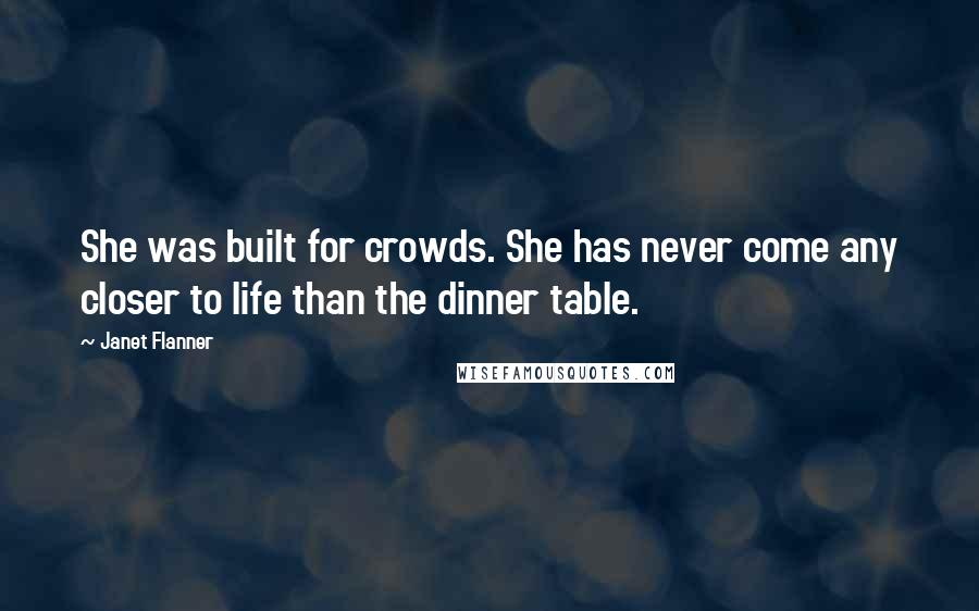 Janet Flanner Quotes: She was built for crowds. She has never come any closer to life than the dinner table.