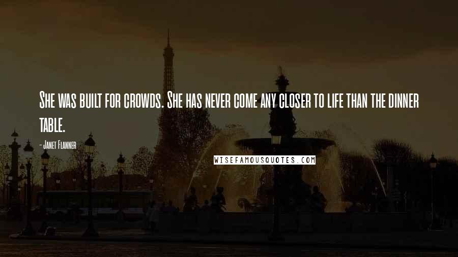 Janet Flanner Quotes: She was built for crowds. She has never come any closer to life than the dinner table.