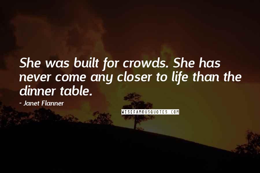 Janet Flanner Quotes: She was built for crowds. She has never come any closer to life than the dinner table.