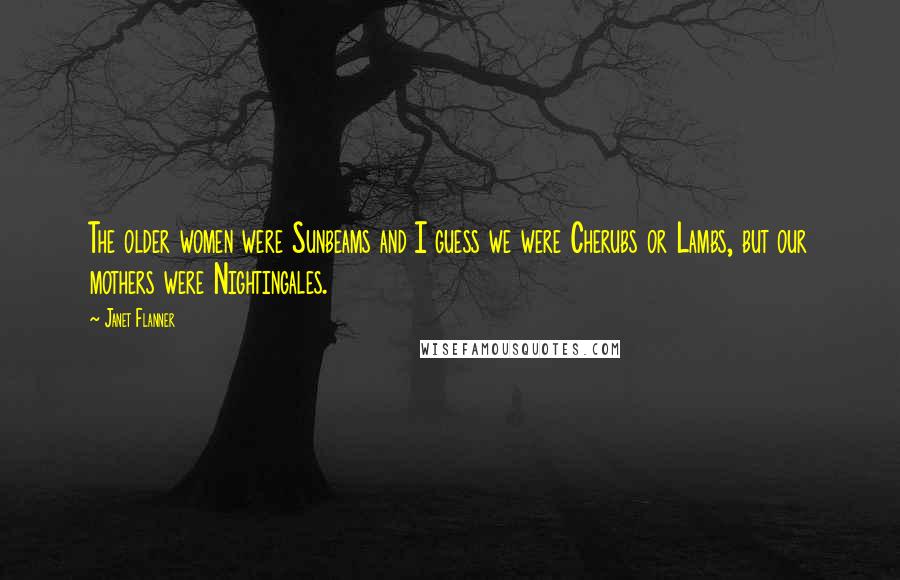 Janet Flanner Quotes: The older women were Sunbeams and I guess we were Cherubs or Lambs, but our mothers were Nightingales.